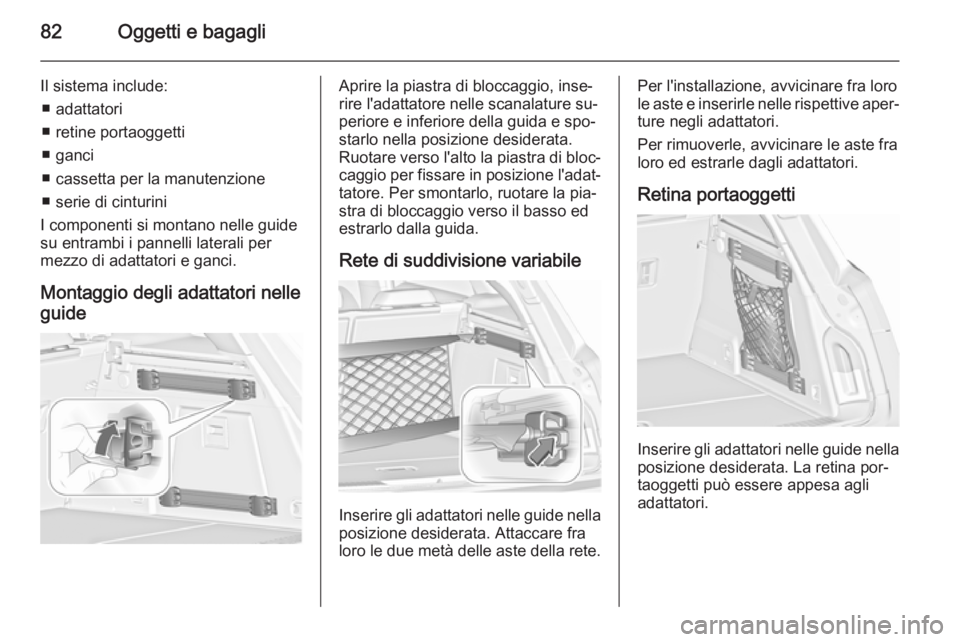 OPEL INSIGNIA 2015.5  Manuale di uso e manutenzione (in Italian) 82Oggetti e bagagli
Il sistema include:■ adattatori
■ retine portaoggetti
■ ganci
■ cassetta per la manutenzione
■ serie di cinturini
I componenti si montano nelle guide su entrambi i pannel