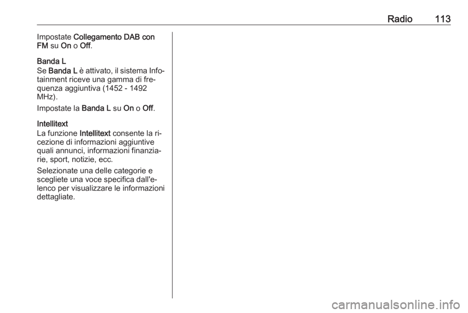 OPEL INSIGNIA 2016  Manuale del sistema Infotainment (in Italian) Radio113Impostate Collegamento DAB con
FM  su  On o Off .
Banda L
Se  Banda L  è attivato, il sistema Info‐
tainment riceve una gamma di fre‐ quenza aggiuntiva (1452 - 1492
MHz).
Impostate la  Ba