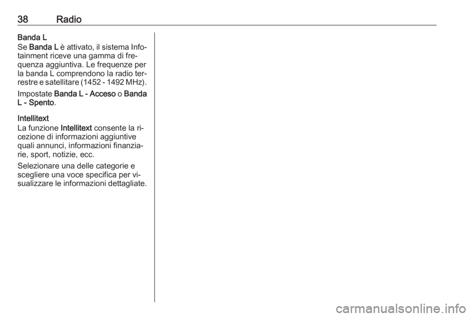 OPEL INSIGNIA 2016  Manuale del sistema Infotainment (in Italian) 38RadioBanda L
Se  Banda L  è attivato, il sistema Info‐
tainment riceve una gamma di fre‐ quenza aggiuntiva. Le frequenze per
la banda L comprendono la radio ter‐ restre e satellitare (1452 - 