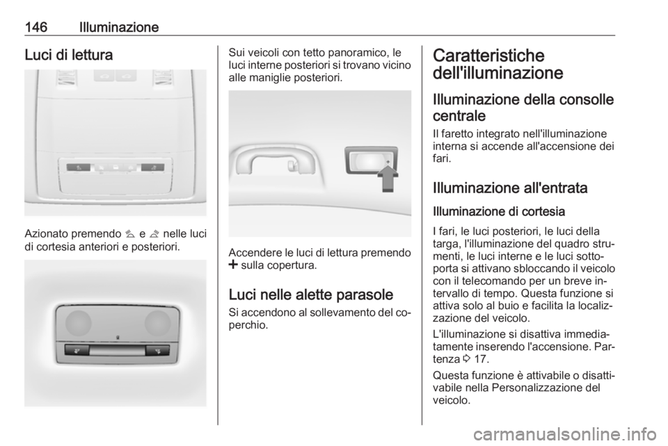 OPEL INSIGNIA 2016 Manuale di uso e manutenzione (in Italian) 146IlluminazioneLuci di lettura
Azionato premendo s e t nelle luci
di cortesia anteriori e posteriori.
Sui veicoli con tetto panoramico, le
luci interne posteriori si trovano vicino
alle maniglie pos OPEL INSIGNIA 2016 Manuale di uso e manutenzione (in Italian) 146IlluminazioneLuci di lettura
Azionato premendo s e t nelle luci
di cortesia anteriori e posteriori.
Sui veicoli con tetto panoramico, le
luci interne posteriori si trovano vicino
alle maniglie pos