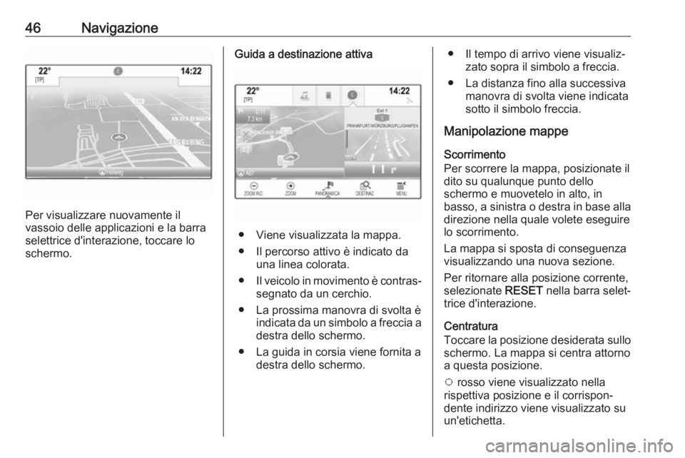 OPEL INSIGNIA BREAK 2018  Manuale del sistema Infotainment (in Italian) 46Navigazione
Per visualizzare nuovamente il
vassoio delle applicazioni e la barra
selettrice d'interazione, toccare lo
schermo.
Guida a destinazione attiva
● Viene visualizzata la mappa.
● Il