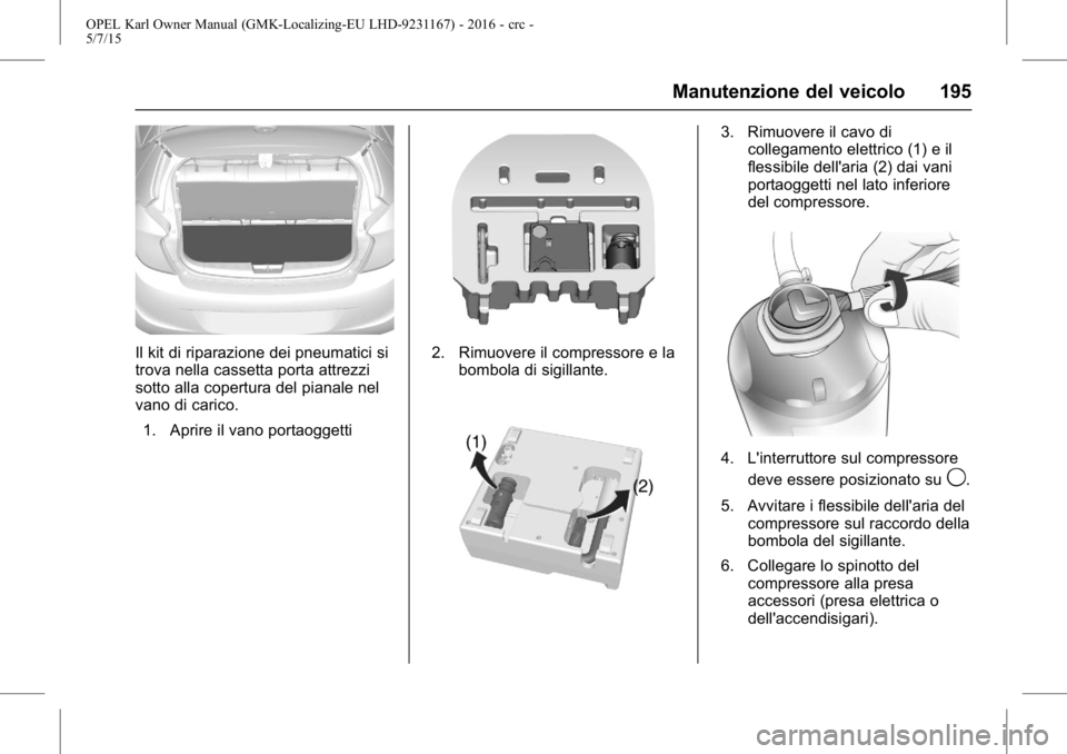 OPEL KARL 2015.75  Manuale di uso e manutenzione (in Italian) OPEL Karl Owner Manual (GMK-Localizing-EU LHD-9231167) - 2016 - crc -
5/7/15
Manutenzione del veicolo 195
Il kit di riparazione dei pneumatici si
trova nella cassetta porta attrezzi
sotto alla copertu