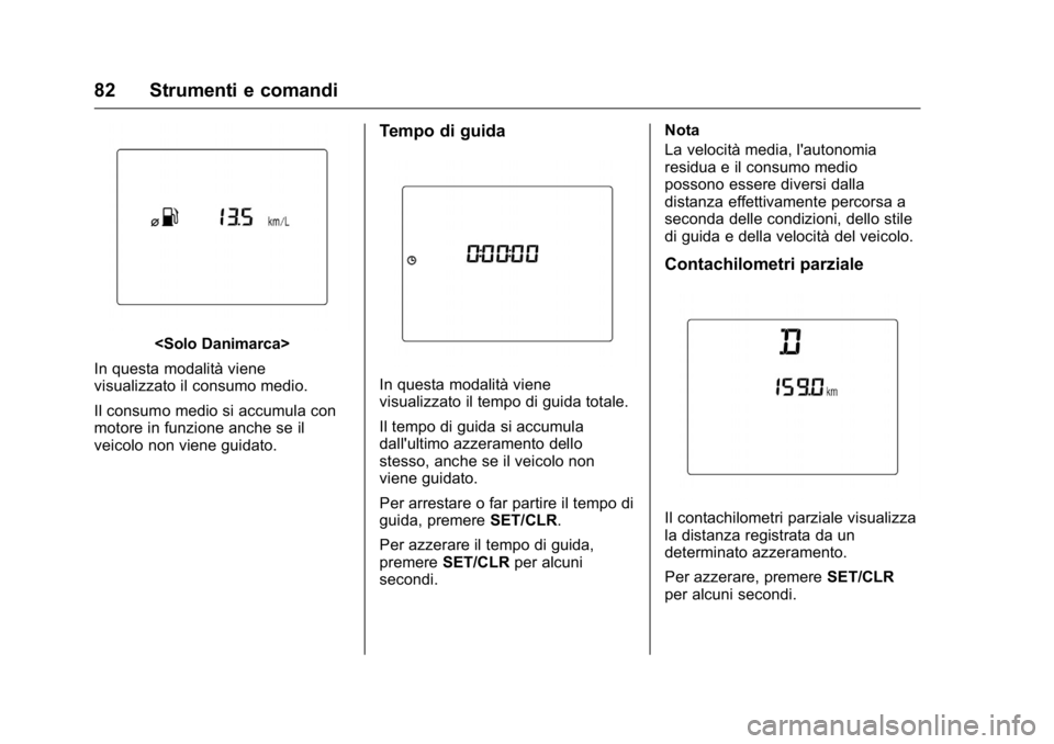 OPEL KARL 2016  Manuale di uso e manutenzione (in Italian) OPEL Karl Owner Manual (GMK-Localizing-EU LHD-9231167) - 2016 -
CRC - 9/9/15
82 Strumenti e comandi
<Solo Danimarca>
In questa modalità viene
visualizzato il consumo medio.
Il consumo medio si accumu