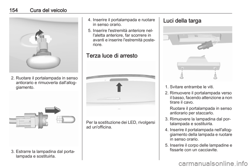 OPEL KARL 2016.5  Manuale di uso e manutenzione (in Italian) 154Cura del veicolo
2. Ruotare il portalampada in sensoantiorario e rimuoverla dall'allog‐
giamento.
3. Estrarre la lampadina dal porta‐ lampada e sostituirla.
4. Inserire il portalampada e ru
