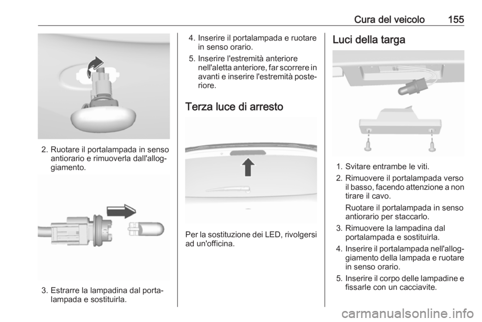 OPEL KARL 2017  Manuale di uso e manutenzione (in Italian) Cura del veicolo155
2. Ruotare il portalampada in sensoantiorario e rimuoverla dall'allog‐
giamento.
3. Estrarre la lampadina dal porta‐ lampada e sostituirla.
4. Inserire il portalampada e ru