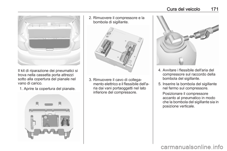OPEL KARL 2018  Manuale di uso e manutenzione (in Italian) Cura del veicolo171
Il kit di riparazione dei pneumatici si
trova nella cassetta porta attrezzi
sotto alla copertura del pianale nel vano di carico.
1. Aprire la copertura del pianale.
2. Rimuovere il