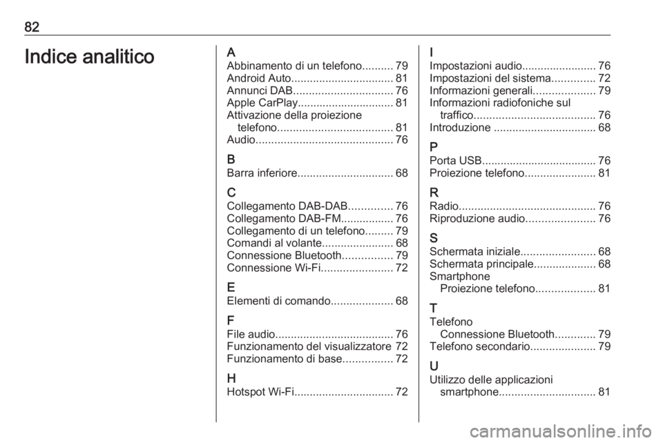 OPEL KARL 2019 Manuale del sistema Infotainment (in Italian) 82Indice analiticoAAbbinamento di un telefono ..........79
Android Auto ................................. 81
Annunci DAB ................................ 76
Apple CarPlay.............................. OPEL KARL 2019 Manuale del sistema Infotainment (in Italian) 82Indice analiticoAAbbinamento di un telefono ..........79
Android Auto ................................. 81
Annunci DAB ................................ 76
Apple CarPlay..............................