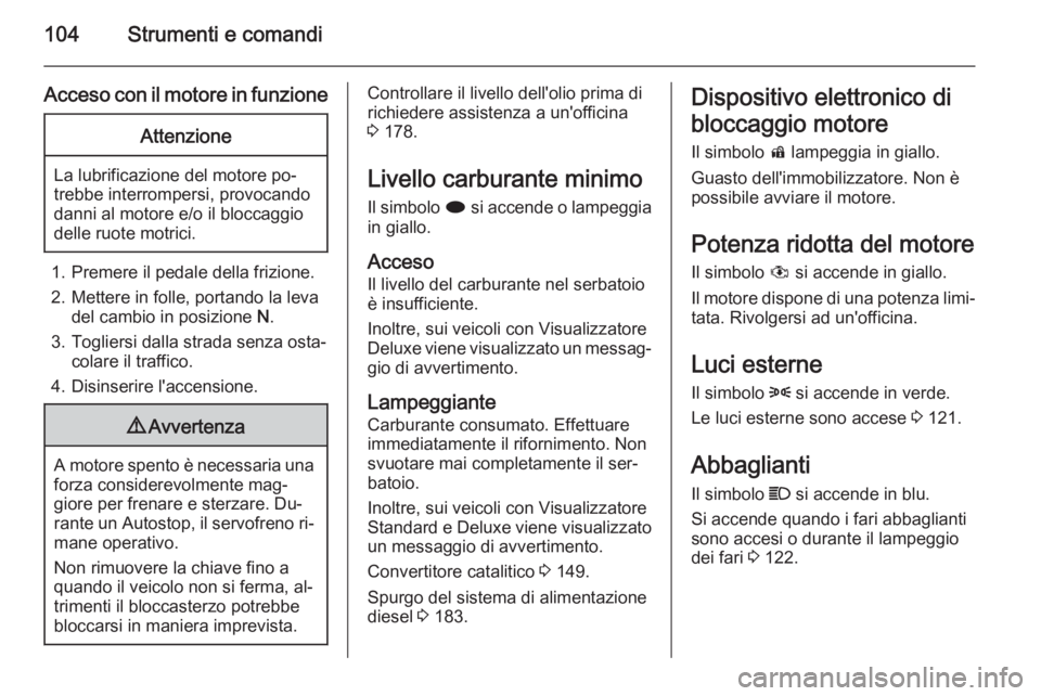 OPEL MERIVA 2014.5  Manuale di uso e manutenzione (in Italian) 104Strumenti e comandi
Acceso con il motore in funzioneAttenzione
La lubrificazione del motore po‐
trebbe interrompersi, provocando
danni al motore e/o il bloccaggio
delle ruote motrici.
1. Premere 