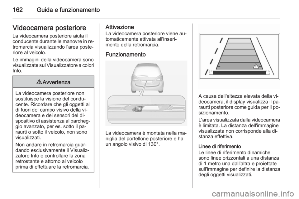 OPEL MERIVA 2014.5  Manuale di uso e manutenzione (in Italian) 162Guida e funzionamentoVideocamera posteriore
La videocamera posteriore aiuta il
conducente durante le manovre in re‐ tromarcia visualizzando l'area poste‐riore al veicolo.
Le immagini della 