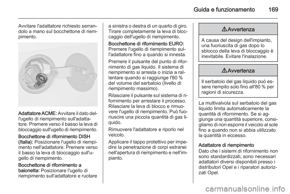 OPEL MERIVA 2014.5  Manuale di uso e manutenzione (in Italian) Guida e funzionamento169
Avvitare l'adattatore richiesto serran‐
dolo a mano sul bocchettone di riem‐
pimento.
Adattatore ACME:  Avvitare il dato del‐
l'ugello di riempimento sull'ad