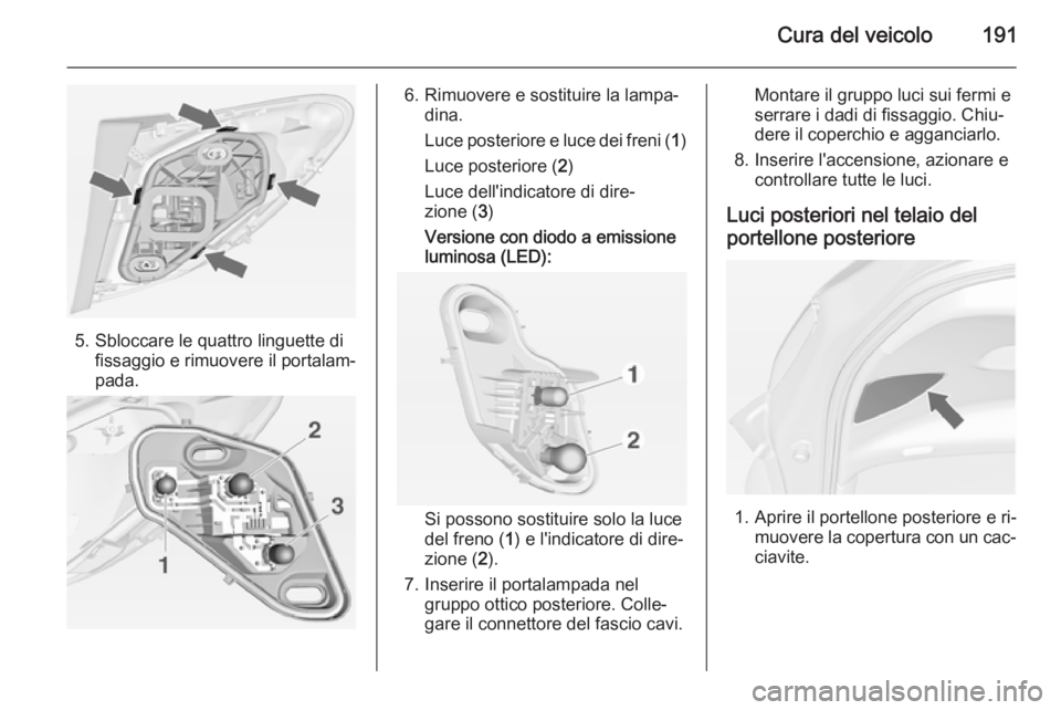 OPEL MERIVA 2014.5  Manuale di uso e manutenzione (in Italian) Cura del veicolo191
5. Sbloccare le quattro linguette difissaggio e rimuovere il portalam‐
pada.
6. Rimuovere e sostituire la lampa‐ dina.
Luce posteriore e luce dei freni ( 1)
Luce posteriore ( 2