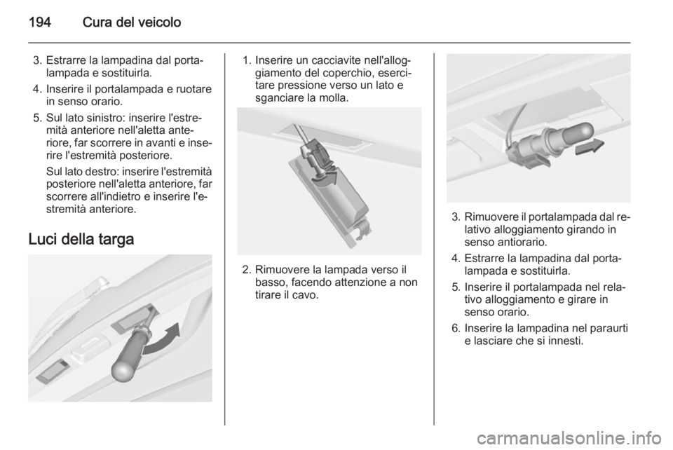 OPEL MERIVA 2014.5  Manuale di uso e manutenzione (in Italian) 194Cura del veicolo
3. Estrarre la lampadina dal porta‐lampada e sostituirla.
4. Inserire il portalampada e ruotare in senso orario.
5. Sul lato sinistro: inserire l'estre‐ mità anteriore nel