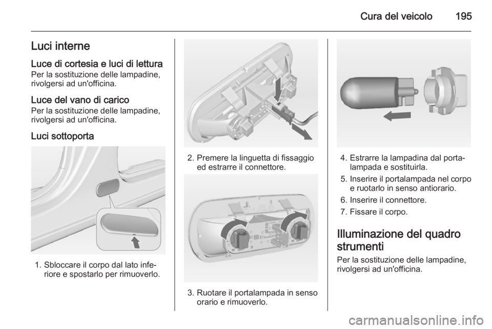OPEL MERIVA 2014.5  Manuale di uso e manutenzione (in Italian) Cura del veicolo195Luci interne
Luce di cortesia e luci di lettura Per la sostituzione delle lampadine,
rivolgersi ad un'officina.
Luce del vano di carico
Per la sostituzione delle lampadine,
rivo
