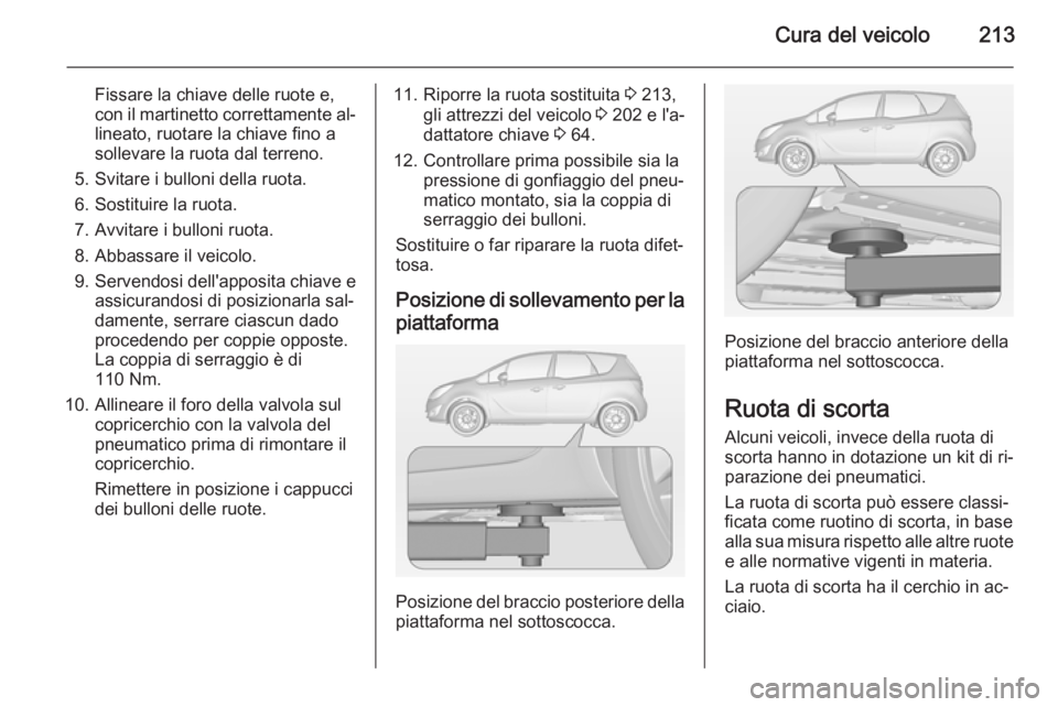 OPEL MERIVA 2014.5  Manuale di uso e manutenzione (in Italian) Cura del veicolo213
Fissare la chiave delle ruote e,
con il martinetto correttamente al‐ lineato, ruotare la chiave fino a
sollevare la ruota dal terreno.
5. Svitare i bulloni della ruota.
6. Sostit