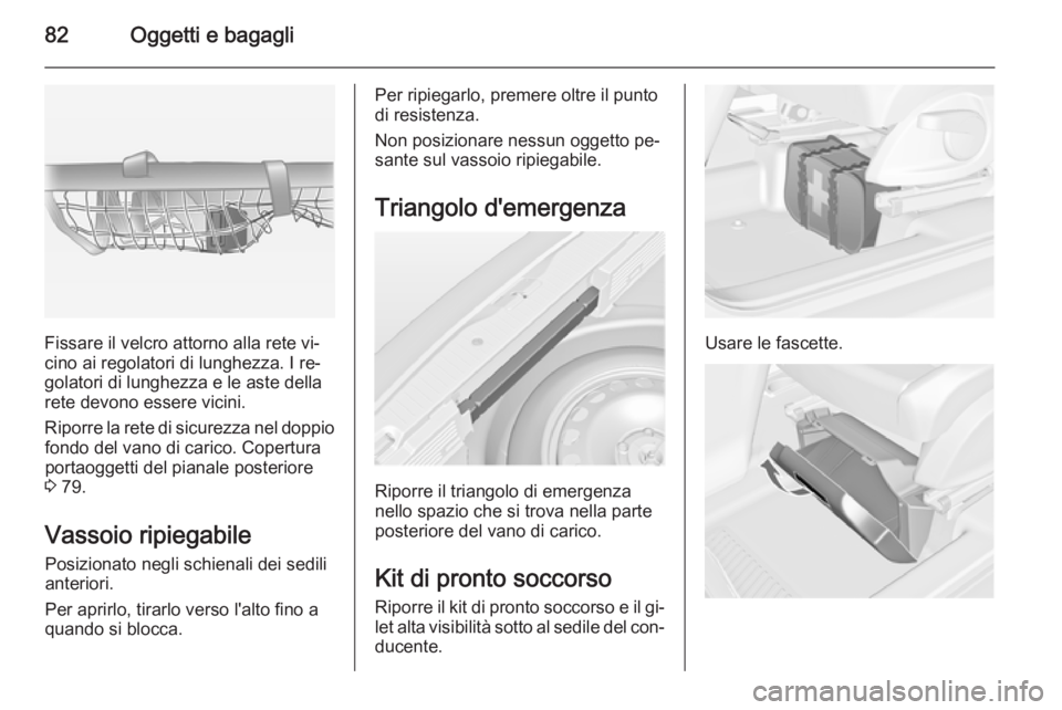 OPEL MERIVA 2014.5  Manuale di uso e manutenzione (in Italian) 82Oggetti e bagagli
Fissare il velcro attorno alla rete vi‐
cino ai regolatori di lunghezza. I re‐
golatori di lunghezza e le aste della
rete devono essere vicini.
Riporre la rete di sicurezza nel