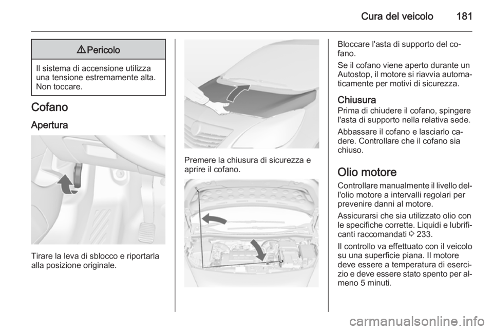 OPEL MERIVA 2015  Manuale di uso e manutenzione (in Italian) Cura del veicolo1819Pericolo
Il sistema di accensione utilizza
una tensione estremamente alta.
Non toccare.
Cofano
Apertura
Tirare la leva di sblocco e riportarla
alla posizione originale.
Premere la 