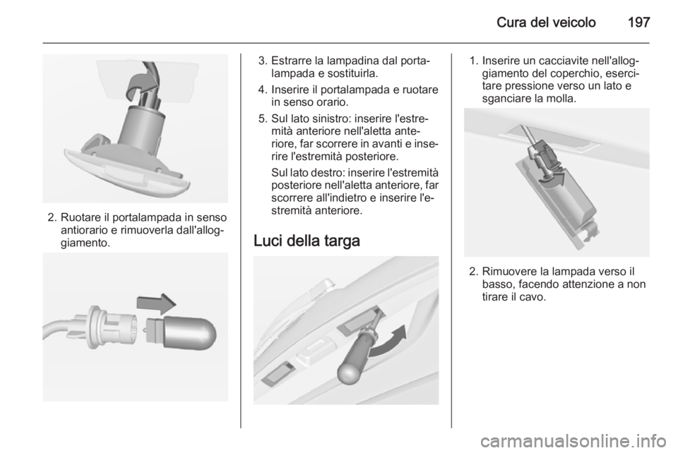 OPEL MERIVA 2015  Manuale di uso e manutenzione (in Italian) Cura del veicolo197
2. Ruotare il portalampada in sensoantiorario e rimuoverla dall'allog‐
giamento.
3. Estrarre la lampadina dal porta‐ lampada e sostituirla.
4. Inserire il portalampada e ru