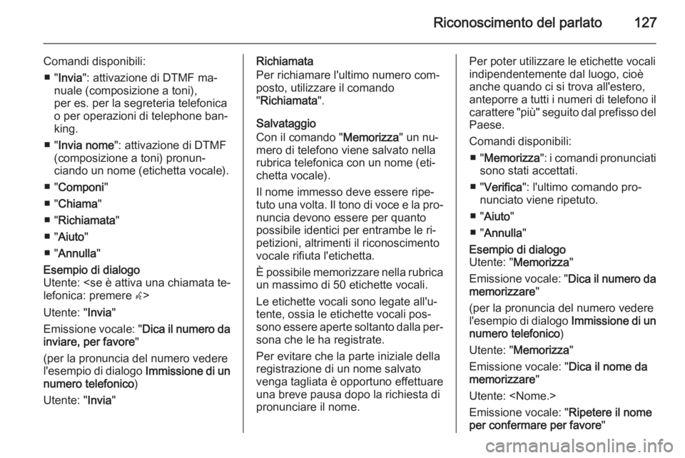 OPEL MERIVA 2015.5 Manuale del sistema Infotainment (in Italian) Riconoscimento del parlato127
Comandi disponibili:■ " Invia ": attivazione di DTMF ma‐
nuale (composizione a toni),
per es. per la segreteria telefonica
o per operazioni di telephone ban OPEL MERIVA 2015.5 Manuale del sistema Infotainment (in Italian) Riconoscimento del parlato127
Comandi disponibili:■ " Invia ": attivazione di DTMF ma‐
nuale (composizione a toni),
per es. per la segreteria telefonica
o per operazioni di telephone ban