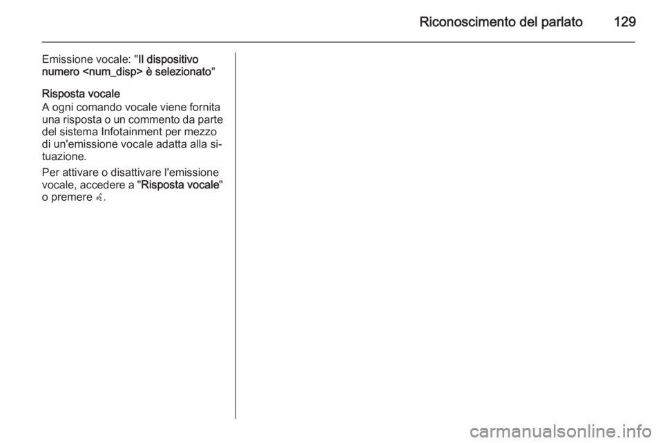 OPEL MERIVA 2015.5  Manuale del sistema Infotainment (in Italian) Riconoscimento del parlato129
Emissione vocale: "Il dispositivo
numero <num_disp> è selezionato "
Risposta vocale
A ogni comando vocale viene fornita
una risposta o un commento da parte del s