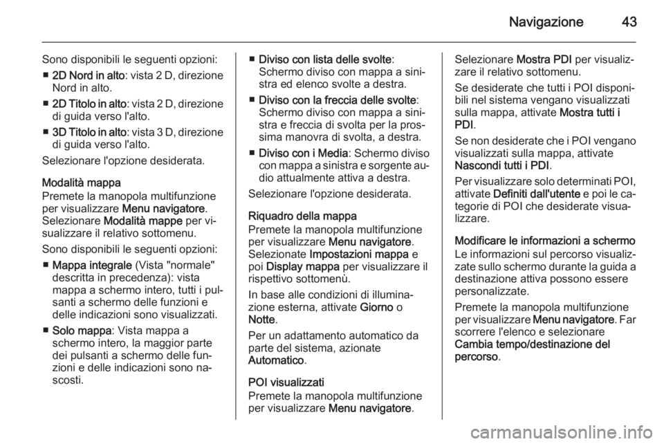 OPEL MERIVA 2015.5 Manuale del sistema Infotainment (in Italian) Navigazione43
Sono disponibili le seguenti opzioni:■ 2D Nord in alto : vista 2 D, direzione
Nord in alto.
■ 2D Titolo in alto : vista 2 D, direzione
di guida verso l'alto.
■ 3D Titolo in alt OPEL MERIVA 2015.5 Manuale del sistema Infotainment (in Italian) Navigazione43
Sono disponibili le seguenti opzioni:■ 2D Nord in alto : vista 2 D, direzione
Nord in alto.
■ 2D Titolo in alto : vista 2 D, direzione
di guida verso l'alto.
■ 3D Titolo in alt
