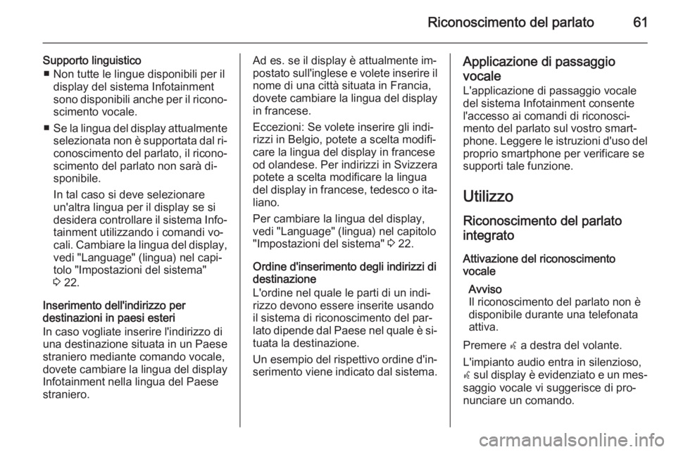OPEL MERIVA 2015.5 Manuale del sistema Infotainment (in Italian) Riconoscimento del parlato61
Supporto linguistico■ Non tutte le lingue disponibili per il display del sistema Infotainment
sono disponibili anche per il ricono‐
scimento vocale.
■ Se la lingua d OPEL MERIVA 2015.5 Manuale del sistema Infotainment (in Italian) Riconoscimento del parlato61
Supporto linguistico■ Non tutte le lingue disponibili per il display del sistema Infotainment
sono disponibili anche per il ricono‐
scimento vocale.
■ Se la lingua d