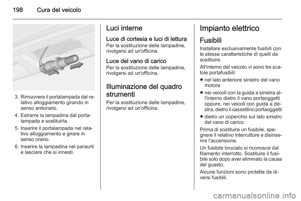 OPEL MERIVA 2015.5 Manuale di uso e manutenzione (in Italian) 198Cura del veicolo
3.Rimuovere il portalampada dal re‐
lativo alloggiamento girando in
senso antiorario.
4. Estrarre la lampadina dal porta‐ lampada e sostituirla.
5. Inserire il portalampada nel OPEL MERIVA 2015.5 Manuale di uso e manutenzione (in Italian) 198Cura del veicolo
3.Rimuovere il portalampada dal re‐
lativo alloggiamento girando in
senso antiorario.
4. Estrarre la lampadina dal porta‐ lampada e sostituirla.
5. Inserire il portalampada nel