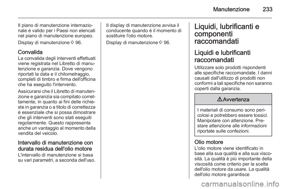 OPEL MERIVA 2015.5 Manuale di uso e manutenzione (in Italian) Manutenzione233
Il piano di manutenzione internazio‐
nale è valido per i Paesi non elencati nel piano di manutenzione europeo.
Display di manutenzione 3 96.
Convalida
La convalida degli interventi OPEL MERIVA 2015.5 Manuale di uso e manutenzione (in Italian) Manutenzione233
Il piano di manutenzione internazio‐
nale è valido per i Paesi non elencati nel piano di manutenzione europeo.
Display di manutenzione 3 96.
Convalida
La convalida degli interventi