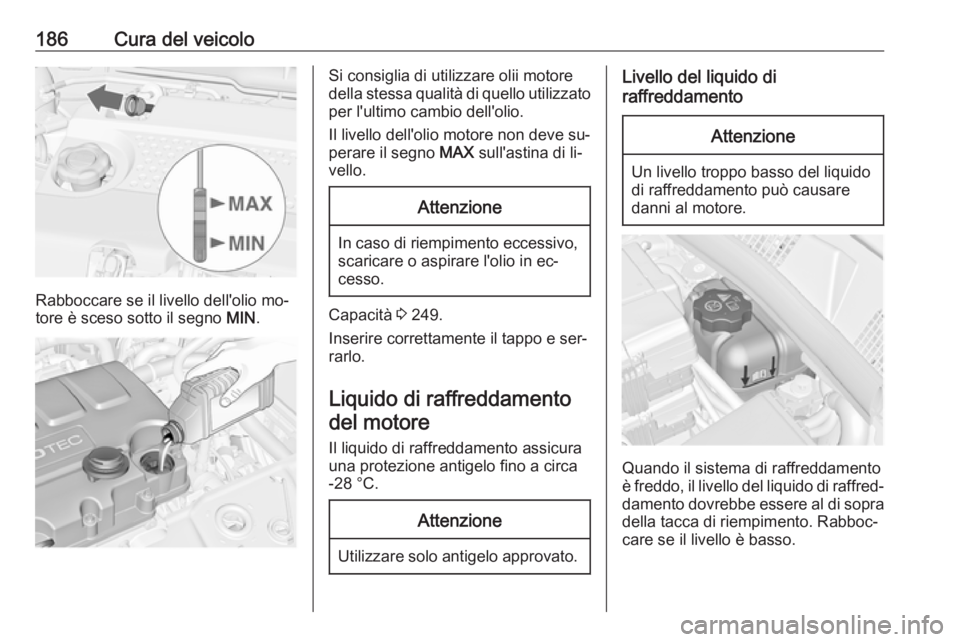 OPEL MERIVA 2016  Manuale di uso e manutenzione (in Italian) 186Cura del veicolo
Rabboccare se il livello dell'olio mo‐
tore è sceso sotto il segno  MIN.
Si consiglia di utilizzare olii motore
della stessa qualità di quello utilizzato per l'ultimo c