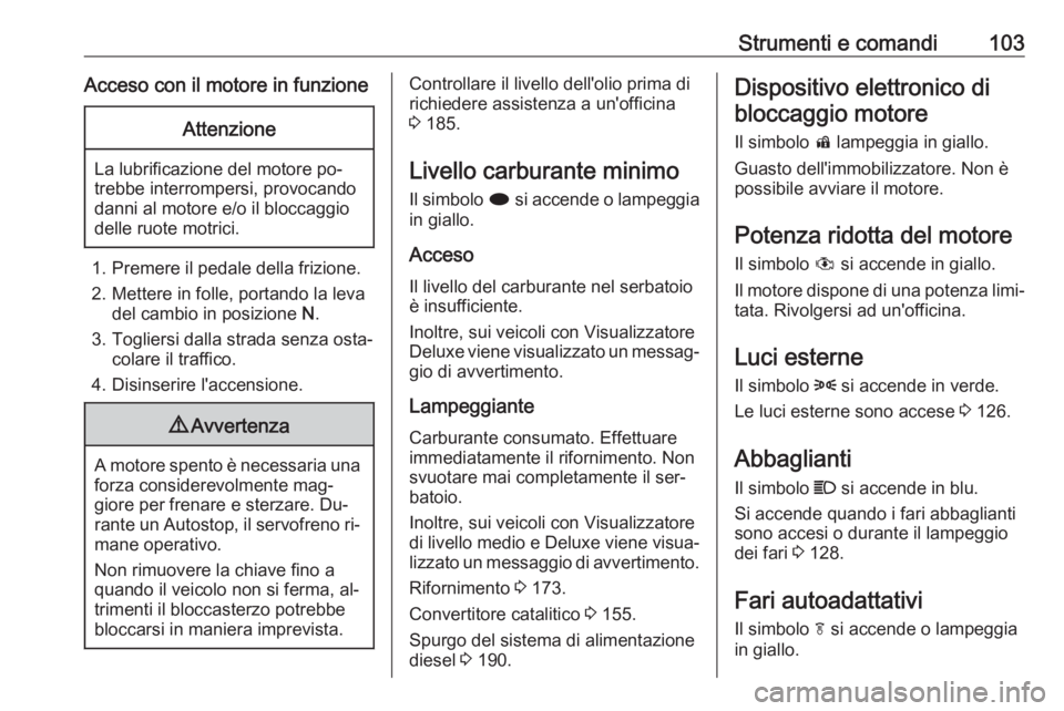 OPEL MERIVA 2016.5  Manuale di uso e manutenzione (in Italian) Strumenti e comandi103Acceso con il motore in funzioneAttenzione
La lubrificazione del motore po‐
trebbe interrompersi, provocando
danni al motore e/o il bloccaggio
delle ruote motrici.
1. Premere i