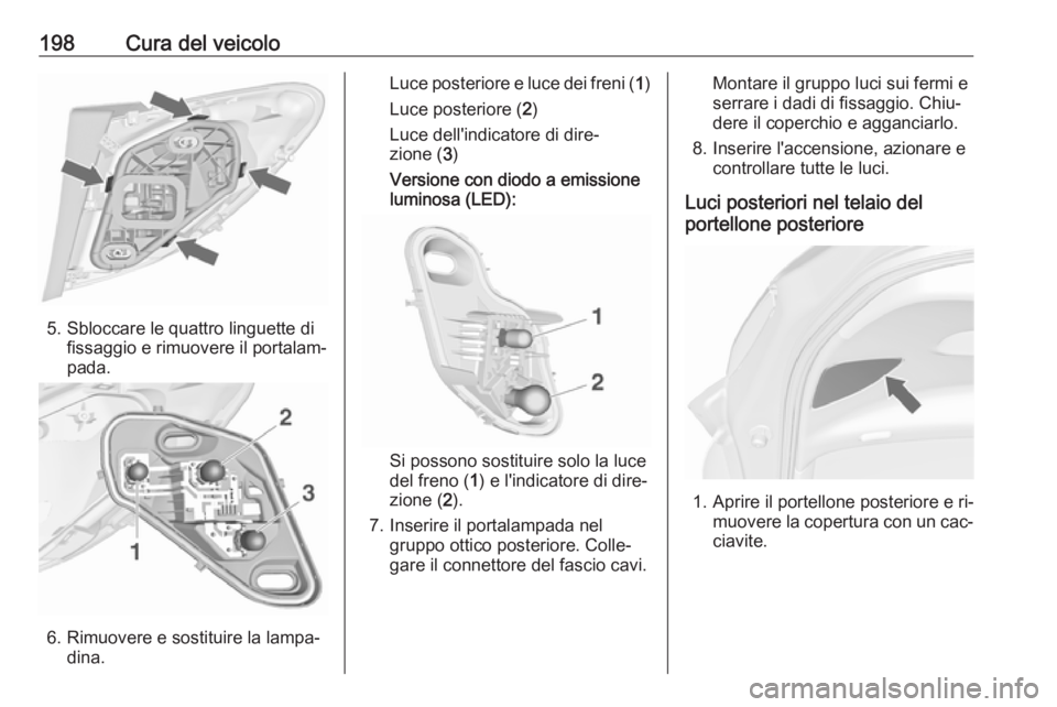 OPEL MERIVA 2016.5  Manuale di uso e manutenzione (in Italian) 198Cura del veicolo
5. Sbloccare le quattro linguette difissaggio e rimuovere il portalam‐
pada.
6. Rimuovere e sostituire la lampa‐ dina.
Luce posteriore e luce dei freni ( 1)
Luce posteriore ( 2