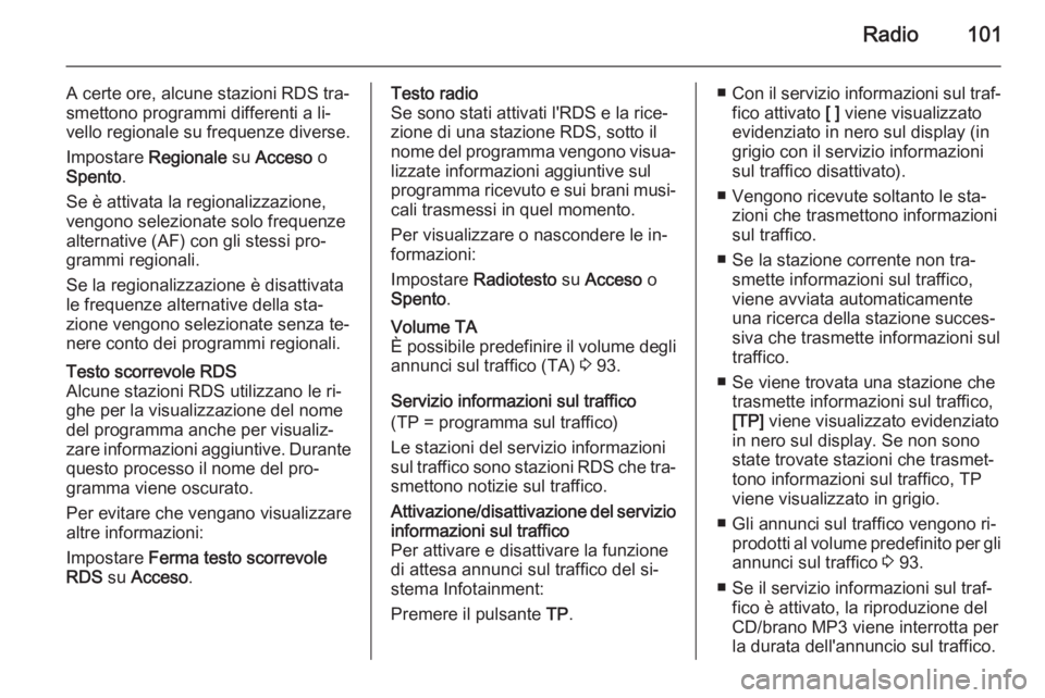 OPEL MOKKA 2014 Manuale del sistema Infotainment (in Italian) Radio101
A certe ore, alcune stazioni RDS tra‐
smettono programmi differenti a li‐
vello regionale su frequenze diverse.
Impostare Regionale su Acceso o
Spento .
Se è attivata la regionalizzazi OPEL MOKKA 2014 Manuale del sistema Infotainment (in Italian) Radio101
A certe ore, alcune stazioni RDS tra‐
smettono programmi differenti a li‐
vello regionale su frequenze diverse.
Impostare Regionale su Acceso o
Spento .
Se è attivata la regionalizzazi