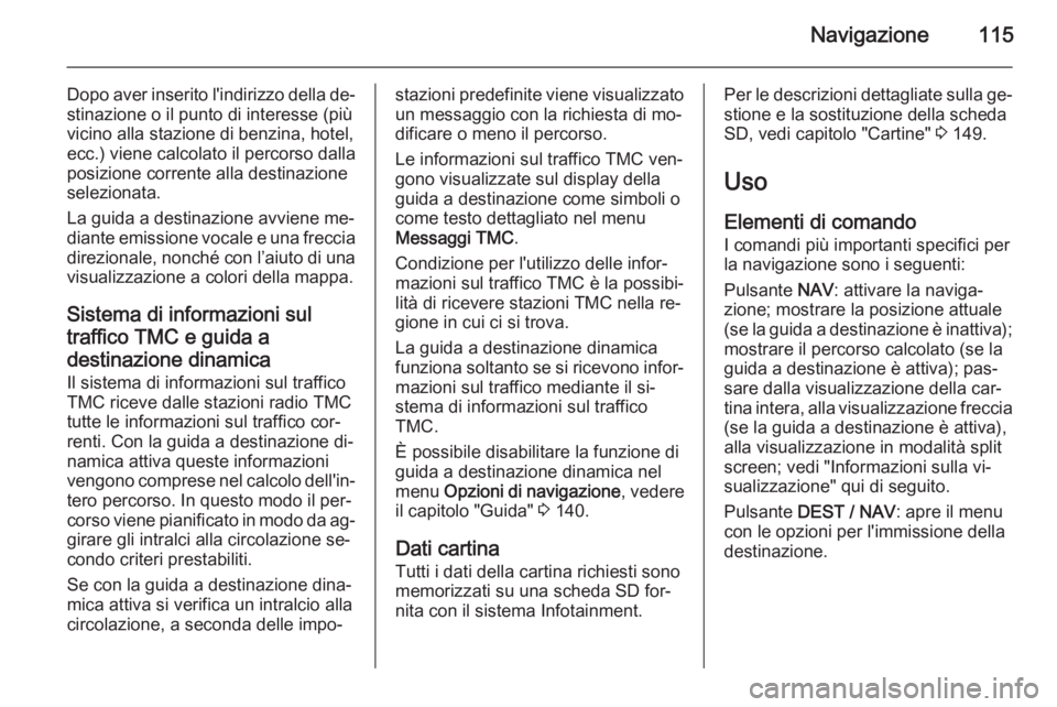 OPEL MOKKA 2014 Manuale del sistema Infotainment (in Italian) Navigazione115
Dopo aver inserito l'indirizzo della de‐stinazione o il punto di interesse (più
vicino alla stazione di benzina, hotel,
ecc.) viene calcolato il percorso dalla
posizione corrente OPEL MOKKA 2014 Manuale del sistema Infotainment (in Italian) Navigazione115
Dopo aver inserito l'indirizzo della de‐stinazione o il punto di interesse (più
vicino alla stazione di benzina, hotel,
ecc.) viene calcolato il percorso dalla
posizione corrente