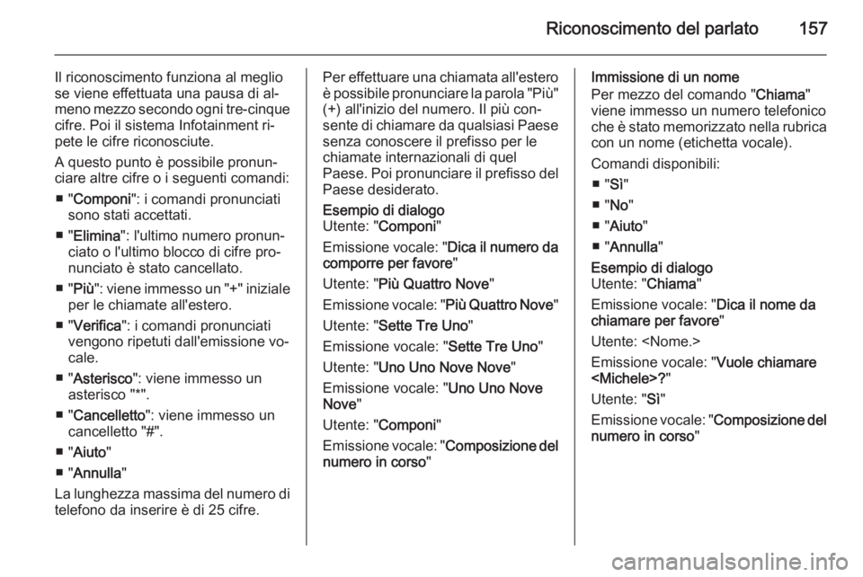 OPEL MOKKA 2014 Manuale del sistema Infotainment (in Italian) Riconoscimento del parlato157
Il riconoscimento funziona al meglio
se viene effettuata una pausa di al‐
meno mezzo secondo ogni tre-cinque
cifre. Poi il sistema Infotainment ri‐
pete le cifre rico OPEL MOKKA 2014 Manuale del sistema Infotainment (in Italian) Riconoscimento del parlato157
Il riconoscimento funziona al meglio
se viene effettuata una pausa di al‐
meno mezzo secondo ogni tre-cinque
cifre. Poi il sistema Infotainment ri‐
pete le cifre rico