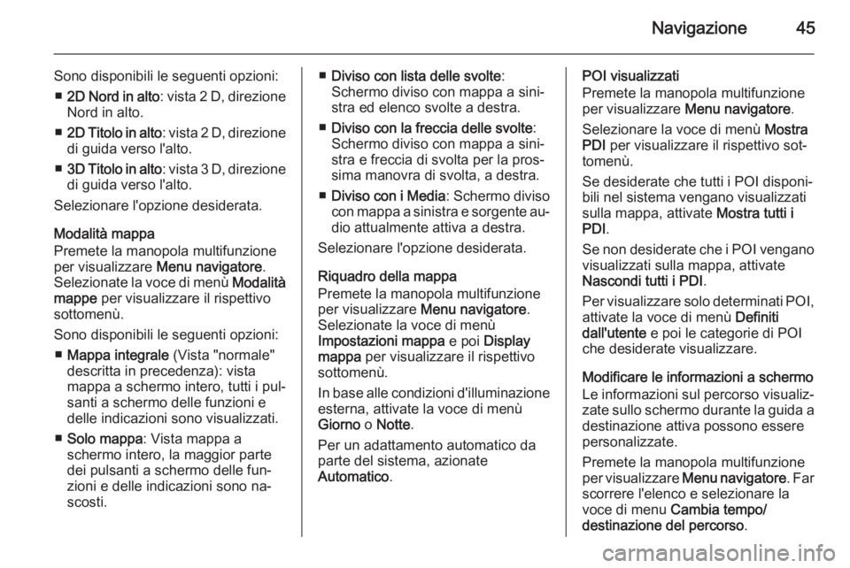 OPEL MOKKA 2014 Manuale del sistema Infotainment (in Italian) Navigazione45
Sono disponibili le seguenti opzioni:■ 2D Nord in alto : vista 2 D, direzione
Nord in alto.
■ 2D Titolo in alto : vista 2 D, direzione
di guida verso l'alto.
■ 3D Titolo in alt OPEL MOKKA 2014 Manuale del sistema Infotainment (in Italian) Navigazione45
Sono disponibili le seguenti opzioni:■ 2D Nord in alto : vista 2 D, direzione
Nord in alto.
■ 2D Titolo in alto : vista 2 D, direzione
di guida verso l'alto.
■ 3D Titolo in alt