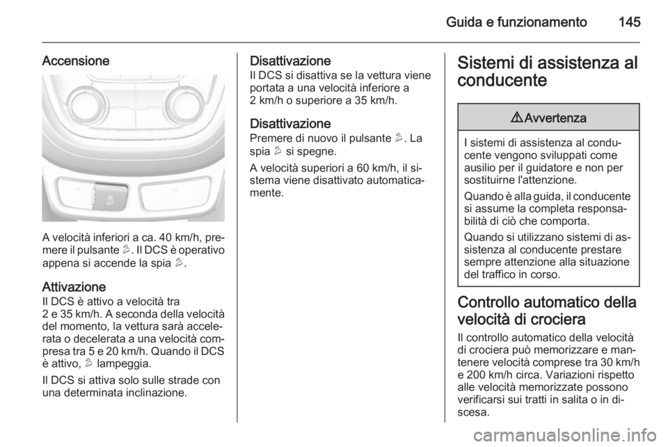 OPEL MOKKA 2014 Manuale di uso e manutenzione (in Italian) Guida e funzionamento145
Accensione
A velocità inferiori a ca. 40 km/h, pre‐
mere il pulsante u. Il DCS è operativo
appena si accende la spia u.
Attivazione
Il DCS è attivo a velocità tra
2 e OPEL MOKKA 2014 Manuale di uso e manutenzione (in Italian) Guida e funzionamento145
Accensione
A velocità inferiori a ca. 40 km/h, pre‐
mere il pulsante u. Il DCS è operativo
appena si accende la spia u.
Attivazione
Il DCS è attivo a velocità tra
2 e