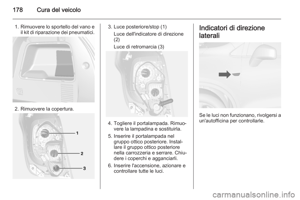 OPEL MOKKA 2014  Manuale di uso e manutenzione (in Italian) 178Cura del veicolo
1.Rimuovere lo sportello del vano e
il kit di riparazione dei pneumatici.
2. Rimuovere la copertura.
3. Luce posteriore/stop (1)
Luce dell'indicatore di direzione
(2)
Luce di r