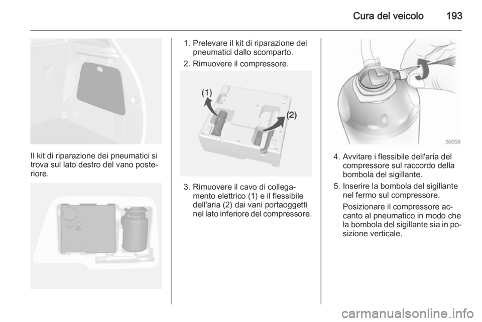 OPEL MOKKA 2014  Manuale di uso e manutenzione (in Italian) Cura del veicolo193
Il kit di riparazione dei pneumatici si
trova sul lato destro del vano poste‐
riore.
1. Prelevare il kit di riparazione dei pneumatici dallo scomparto.
2. Rimuovere il compressor