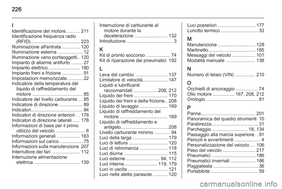 OPEL MOKKA 2014  Manuale di uso e manutenzione (in Italian) 226
I
Identificazione del motore ..........211
Identificazione frequenza radio (RFID) ..................................... 223
Illuminazione all'entrata  .............120
Illuminazione esterna ..