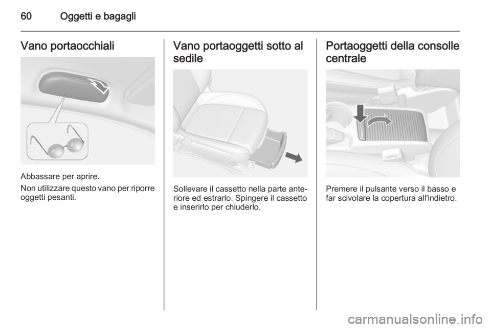 OPEL MOKKA 2014  Manuale di uso e manutenzione (in Italian) 60Oggetti e bagagliVano portaocchiali
Abbassare per aprire.
Non utilizzare questo vano per riporre
oggetti pesanti.
Vano portaoggetti sotto al
sedile
Sollevare il cassetto nella parte ante‐
riore ed