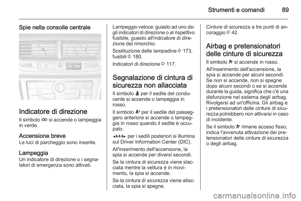 OPEL MOKKA 2014  Manuale di uso e manutenzione (in Italian) Strumenti e comandi89
Spie nella consolle centrale
Indicatore di direzioneIl simbolo  O si accende o lampeggia
in verde.
Accensione breve
Le luci di parcheggio sono inserite.
Lampeggia
Un indicatore d