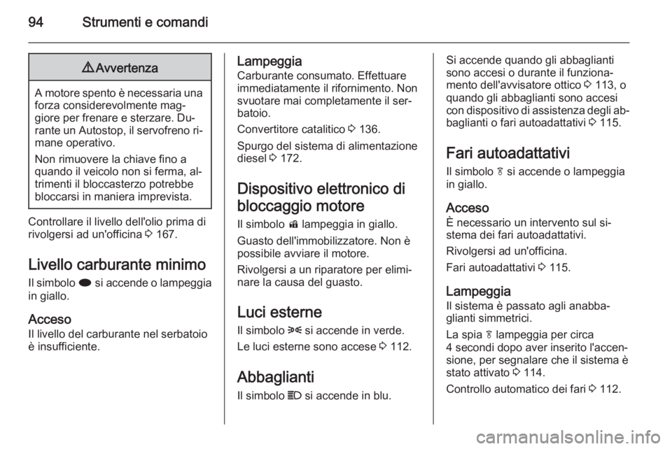 OPEL MOKKA 2014  Manuale di uso e manutenzione (in Italian) 94Strumenti e comandi9Avvertenza
A motore spento è necessaria una
forza considerevolmente mag‐
giore per frenare e sterzare. Du‐
rante un Autostop, il servofreno ri‐ mane operativo.
Non rimuove
