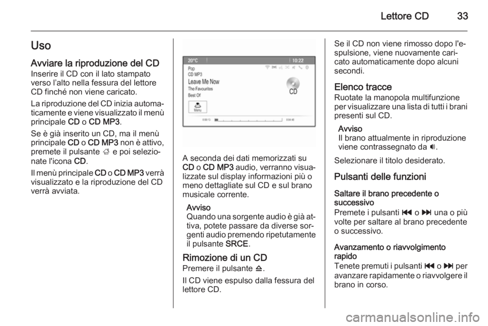 OPEL MOKKA 2014.5 Manuale del sistema Infotainment (in Italian) Lettore CD33Uso
Avviare la riproduzione del CD Inserire il CD con il lato stampato
verso l’alto nella fessura del lettore
CD finché non viene caricato.
La riproduzione del CD inizia automa‐
ticam OPEL MOKKA 2014.5 Manuale del sistema Infotainment (in Italian) Lettore CD33Uso
Avviare la riproduzione del CD Inserire il CD con il lato stampato
verso l’alto nella fessura del lettore
CD finché non viene caricato.
La riproduzione del CD inizia automa‐
ticam