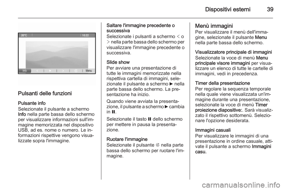 OPEL MOKKA 2014.5 Manuale del sistema Infotainment (in Italian) Dispositivi esterni39
Pulsanti delle funzioni
Pulsante info
Selezionate il pulsante a schermo
Info nella parte bassa dello schermo
per visualizzare informazioni sull'im‐
magine memorizzata nel OPEL MOKKA 2014.5 Manuale del sistema Infotainment (in Italian) Dispositivi esterni39
Pulsanti delle funzioni
Pulsante info
Selezionate il pulsante a schermo
Info nella parte bassa dello schermo
per visualizzare informazioni sull'im‐
magine memorizzata nel