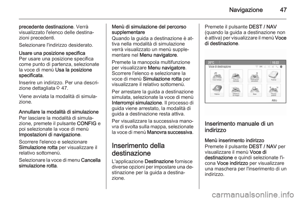 OPEL MOKKA 2014.5 Manuale del sistema Infotainment (in Italian) Navigazione47
precedente destinazione. Verrà
visualizzato l'elenco delle destina‐ zioni precedenti.
Selezionare l'indirizzo desiderato.Usare una posizione specifica
Per usare una posizione OPEL MOKKA 2014.5 Manuale del sistema Infotainment (in Italian) Navigazione47
precedente destinazione. Verrà
visualizzato l'elenco delle destina‐ zioni precedenti.
Selezionare l'indirizzo desiderato.Usare una posizione specifica
Per usare una posizione