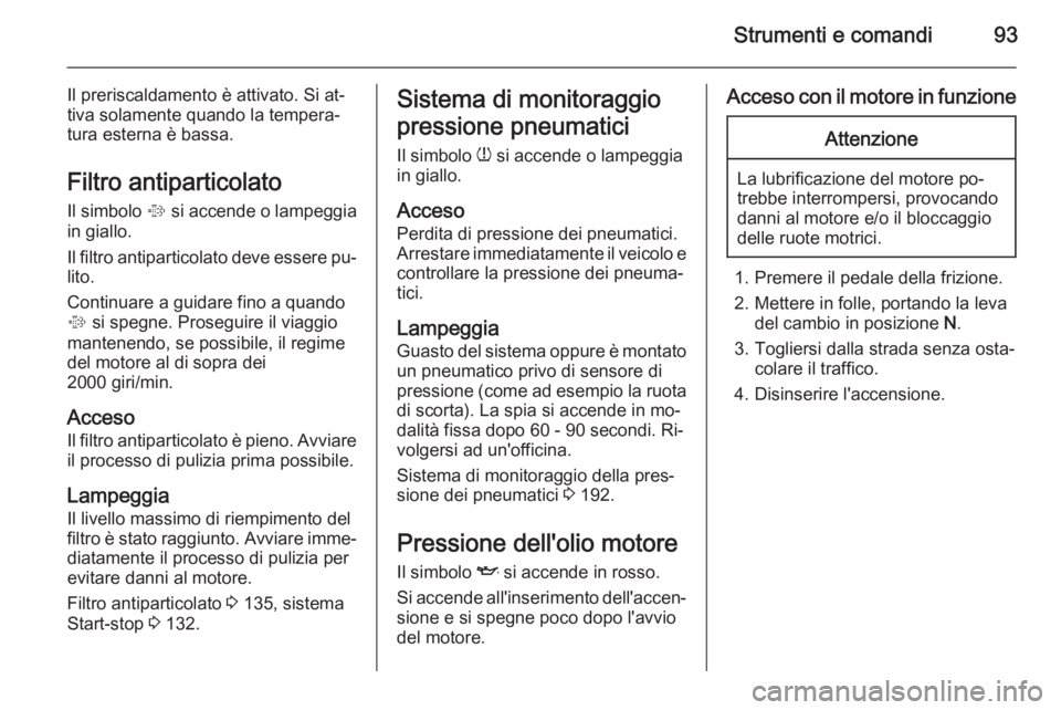 OPEL MOKKA 2015 Manuale di uso e manutenzione (in Italian) Strumenti e comandi93
Il preriscaldamento è attivato. Si at‐tiva solamente quando la tempera‐
tura esterna è bassa.
Filtro antiparticolato Il simbolo % si accende o lampeggia
in giallo.
Il filt OPEL MOKKA 2015 Manuale di uso e manutenzione (in Italian) Strumenti e comandi93
Il preriscaldamento è attivato. Si at‐tiva solamente quando la tempera‐
tura esterna è bassa.
Filtro antiparticolato Il simbolo % si accende o lampeggia
in giallo.
Il filt