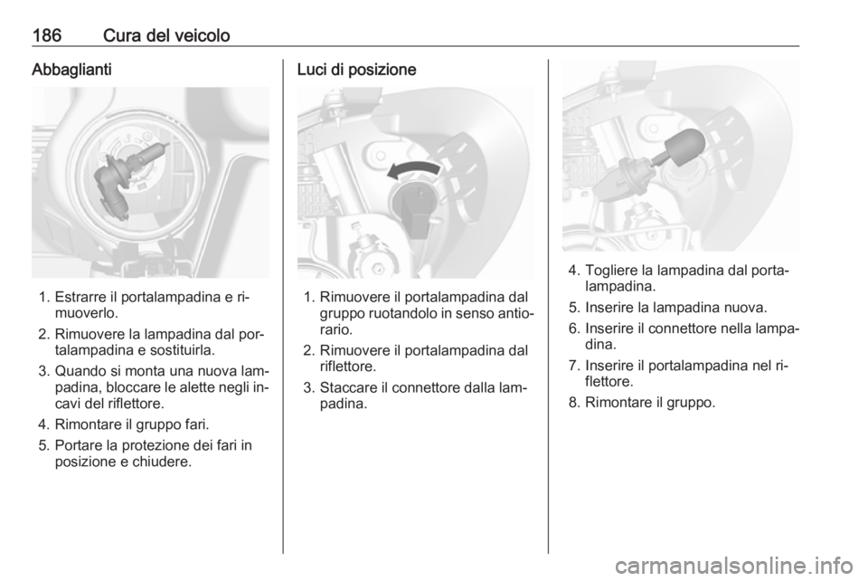 OPEL MOKKA 2016  Manuale di uso e manutenzione (in Italian) 186Cura del veicoloAbbaglianti
1. Estrarre il portalampadina e ri‐muoverlo.
2. Rimuovere la lampadina dal por‐ talampadina e sostituirla.
3. Quando si monta una nuova lam‐ padina, bloccare le al