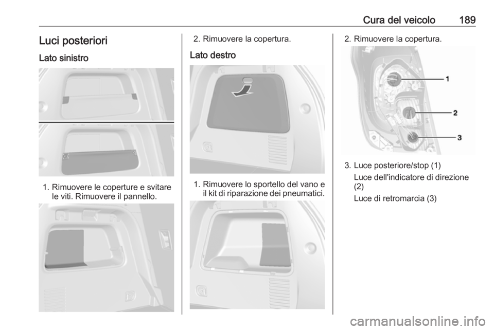 OPEL MOKKA 2016  Manuale di uso e manutenzione (in Italian) Cura del veicolo189Luci posteriori
Lato sinistro
1. Rimuovere le coperture e svitare le viti. Rimuovere il pannello.
2. Rimuovere la copertura.
Lato destro
1. Rimuovere lo sportello del vano e
il kit 