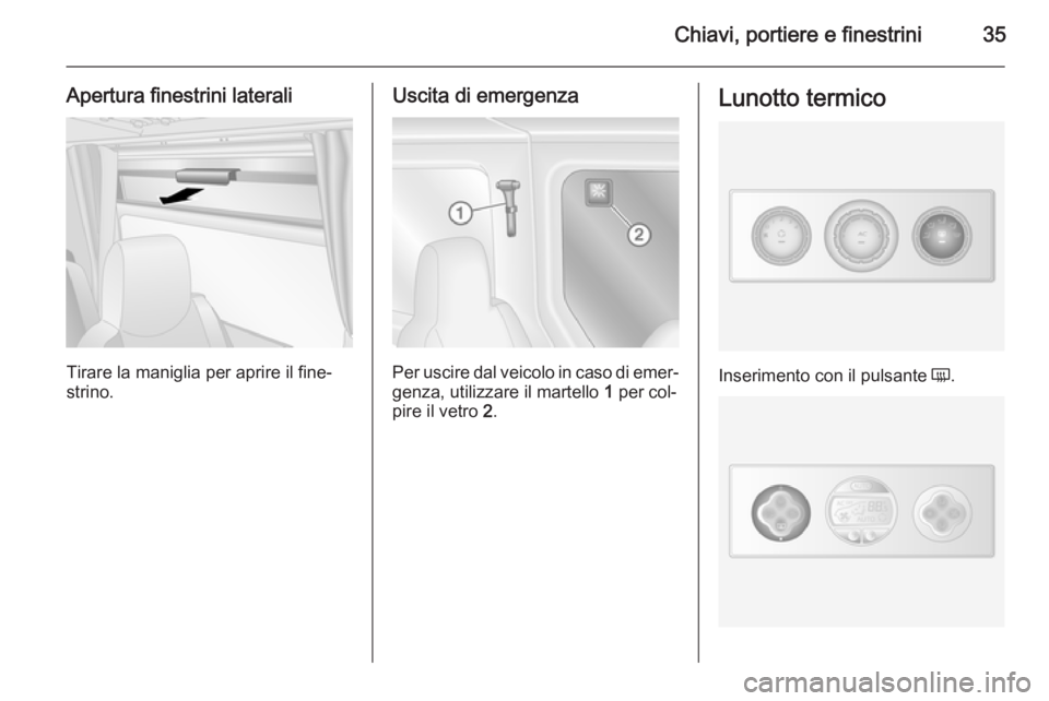 OPEL MOVANO_B 2014  Manuale di uso e manutenzione (in Italian) Chiavi, portiere e finestrini35
Apertura finestrini laterali
Tirare la maniglia per aprire il fine‐
strino.
Uscita di emergenza
Per uscire dal veicolo in caso di emer‐
genza, utilizzare il martell