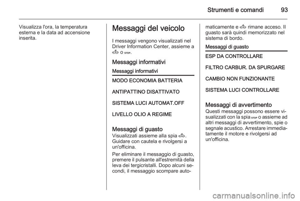 OPEL MOVANO_B 2015.5  Manuale di uso e manutenzione (in Italian) Strumenti e comandi93
Visualizza l'ora, la temperatura
esterna e la data ad accensione
inserita.Messaggi del veicolo
I messaggi vengono visualizzati nel
Driver Information Center, assieme a
A  o C