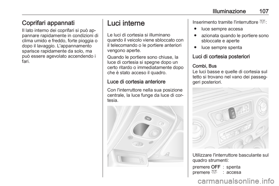 OPEL MOVANO_B 2016  Manuale di uso e manutenzione (in Italian) Illuminazione107Coprifari appannati
Il lato interno dei coprifari si può ap‐
pannare rapidamente in condizioni di
clima umido e freddo, forte pioggia o
dopo il lavaggio. L'appannamento
sparisce